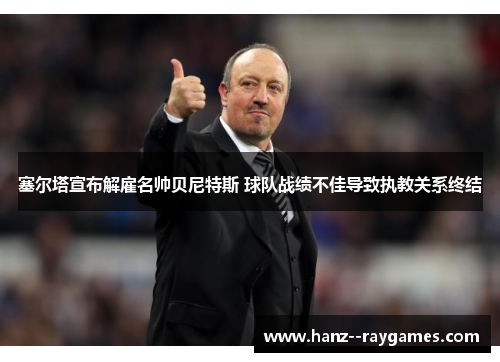 塞尔塔宣布解雇名帅贝尼特斯 球队战绩不佳导致执教关系终结 塞尔塔宣布解雇名帅贝尼特斯 球队战绩不佳导致执教关系终结