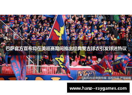 巴萨官方宣布将在美巡赛期间推出经典复古球衣引发球迷热议 巴萨官方宣布将在美巡赛期间推出经典复古球衣引发球迷热议