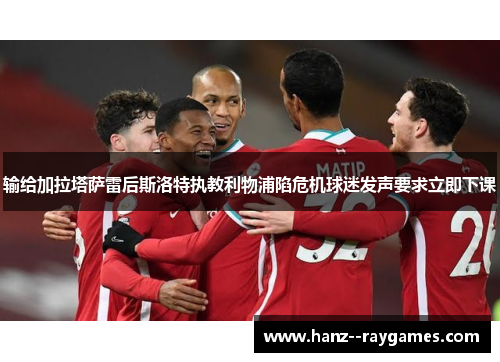 输给加拉塔萨雷后斯洛特执教利物浦陷危机球迷发声要求立即下课