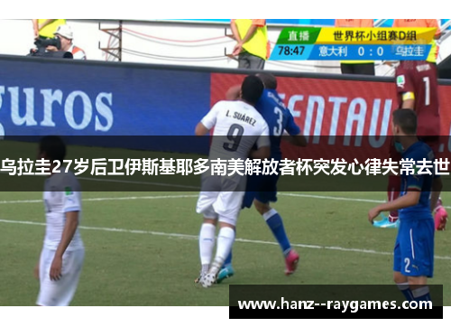 乌拉圭27岁后卫伊斯基耶多南美解放者杯突发心律失常去世 乌拉圭27岁后卫伊斯基耶多南美解放者杯突发心律失常去世