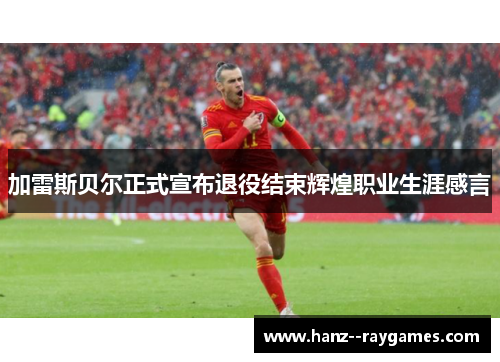 加雷斯贝尔正式宣布退役结束辉煌职业生涯感言