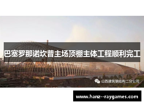 巴塞罗那诺坎普主场顶棚主体工程顺利完工 巴塞罗那诺坎普主场顶棚主体工程顺利完工