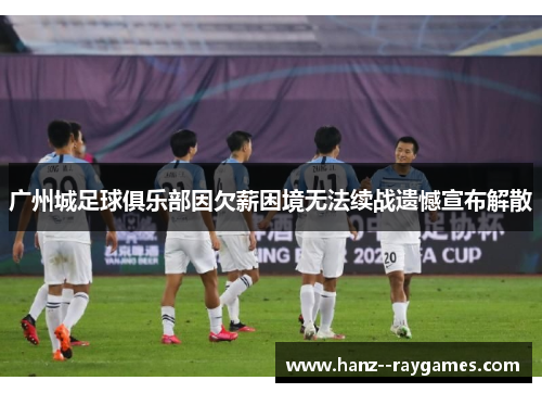 广州城足球俱乐部因欠薪困境无法续战遗憾宣布解散 广州城足球俱乐部因欠薪困境无法续战遗憾宣布解散