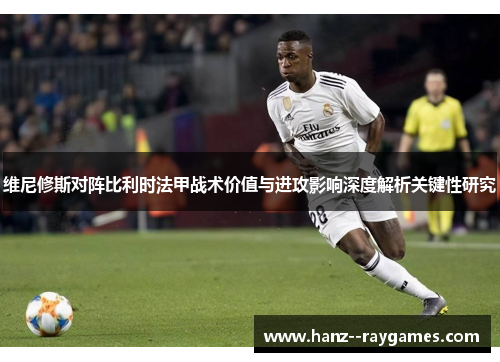 维尼修斯对阵比利时法甲战术价值与进攻影响深度解析关键性研究 维尼修斯对阵比利时法甲战术价值与进攻影响深度解析关键性研究
